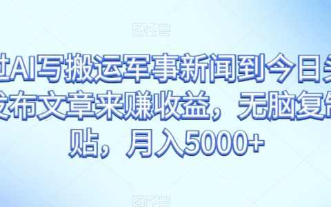 通过AI写搬运军事新闻赚收益,无脑复制粘贴,今日头条发布文章,实现月入5000+