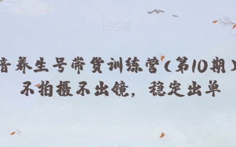 抖音养生号带货训练营(第10期),提升转化率的带货技巧与稳定出单的关键点