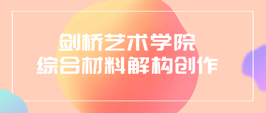 剑桥艺术学院材料解构创作课程，发展个人风格，展示对材料的深入理解